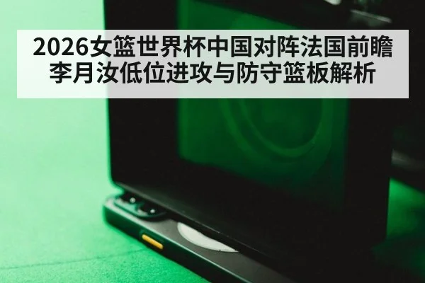 2026女篮世界杯中国对阵法国前瞻 李月汝低位进攻与防守篮板解析