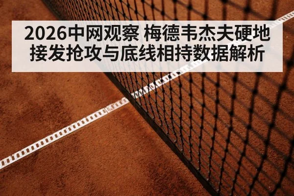 2026中网观察 梅德韦杰夫硬地接发抢攻与底线相持数据解析