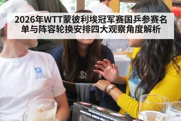 2026年WTT蒙彼利埃冠军赛国乒参赛名单与阵容轮换安排四大观察角度解析