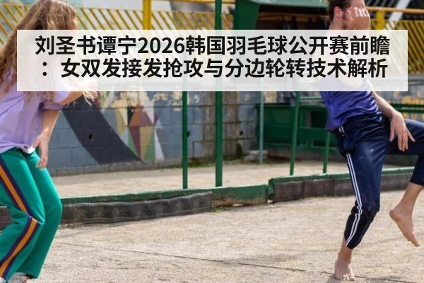 刘圣书谭宁2026韩国羽毛球公开赛前瞻：女双发接发抢攻与分边轮转技术解析