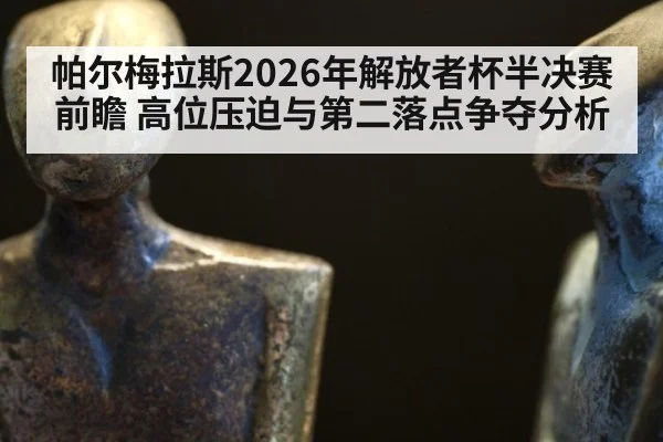 帕尔梅拉斯2026年解放者杯半决赛前瞻 高位压迫与第二落点争夺分析
