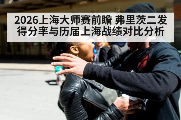 2026上海大师赛前瞻 弗里茨二发得分率与历届上海战绩对比分析
