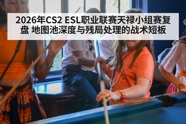 2026年CS2 ESL职业联赛天禄小组赛复盘 地图池深度与残局处理的战术短板