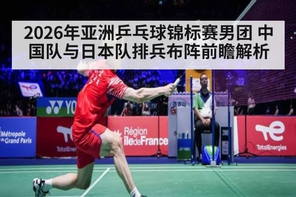 2026年亚洲乒乓球锦标赛男团 中国队与日本队排兵布阵前瞻解析