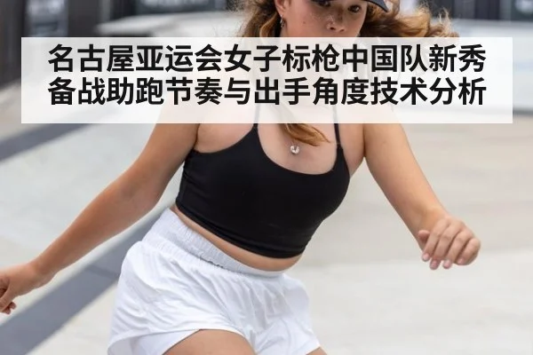 名古屋亚运会女子标枪中国队新秀备战助跑节奏与出手角度技术分析