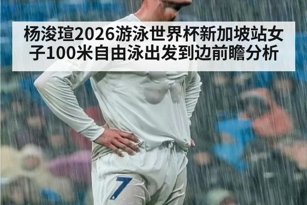 杨浚瑄2026游泳世界杯新加坡站女子100米自由泳出发到边前瞻分析