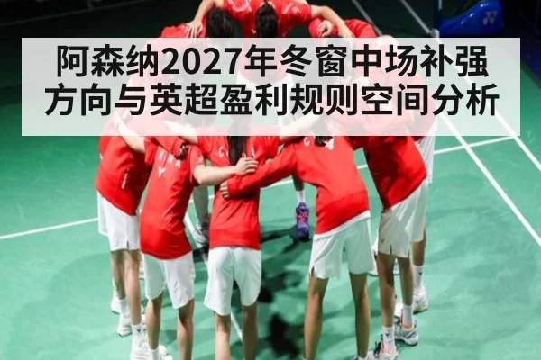 阿森纳2027年冬窗中场补强方向与英超盈利规则空间分析
