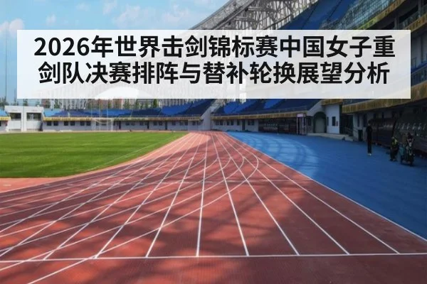 2026年世界击剑锦标赛中国女子重剑队决赛排阵与替补轮换展望分析